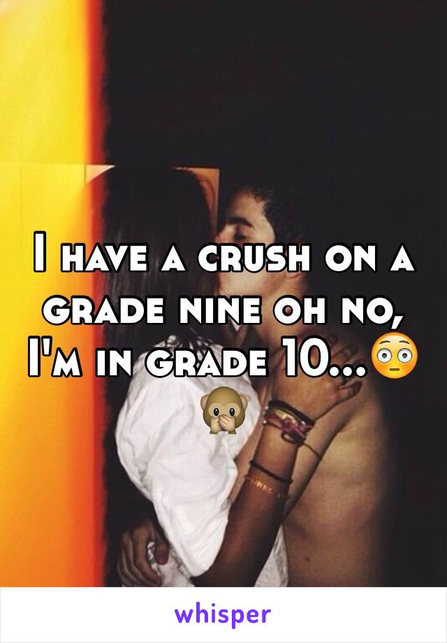 I have a crush on a grade nine oh no, I'm in grade 10...😳🙊