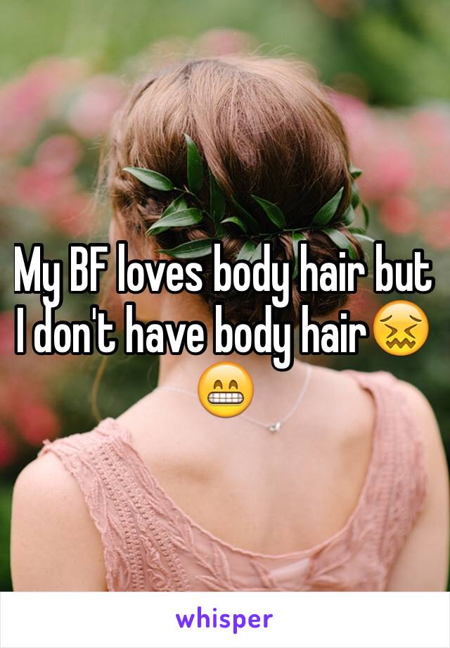 My BF loves body hair but I don't have body hair😖😁