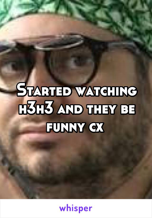 Started watching h3h3 and they be funny cx 