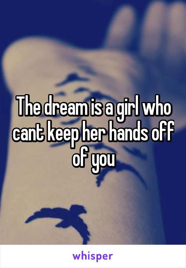 The dream is a girl who cant keep her hands off of you