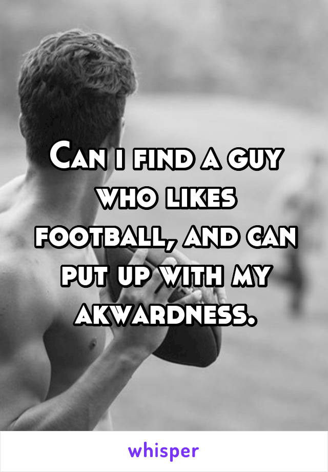 Can i find a guy who likes football, and can put up with my akwardness.