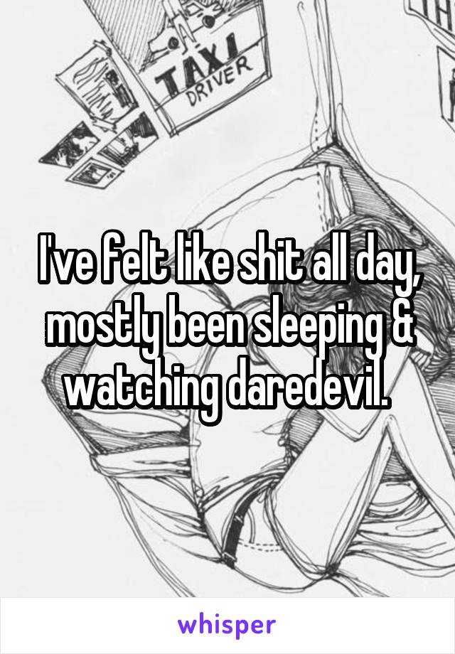 I've felt like shit all day, mostly been sleeping & watching daredevil. 