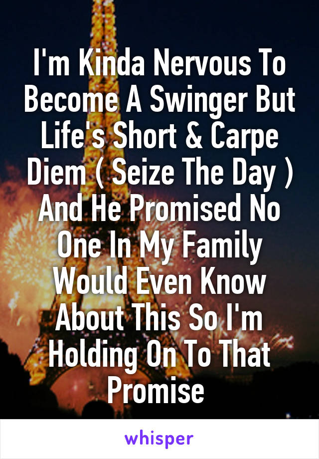 I'm Kinda Nervous To Become A Swinger But Life's Short & Carpe Diem ( Seize The Day )
And He Promised No One In My Family Would Even Know About This So I'm Holding On To That Promise 