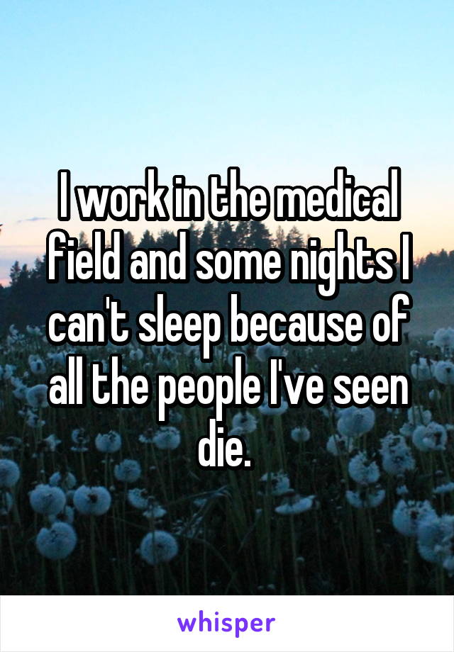 I work in the medical field and some nights I can't sleep because of all the people I've seen die. 