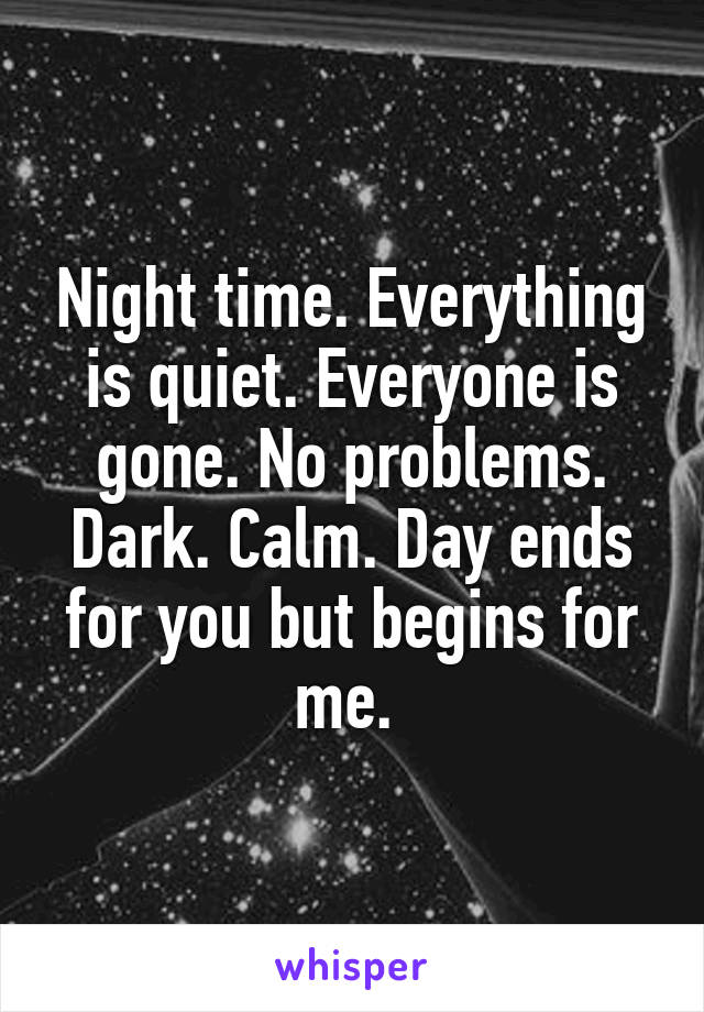 Night time. Everything is quiet. Everyone is gone. No problems. Dark. Calm. Day ends for you but begins for me. 