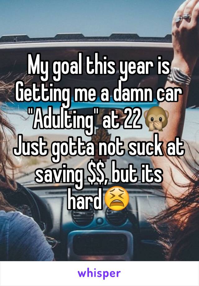 My goal this year is
Getting me a damn car
"Adulting" at 22🙊
Just gotta not suck at saving $$, but its hard😫
