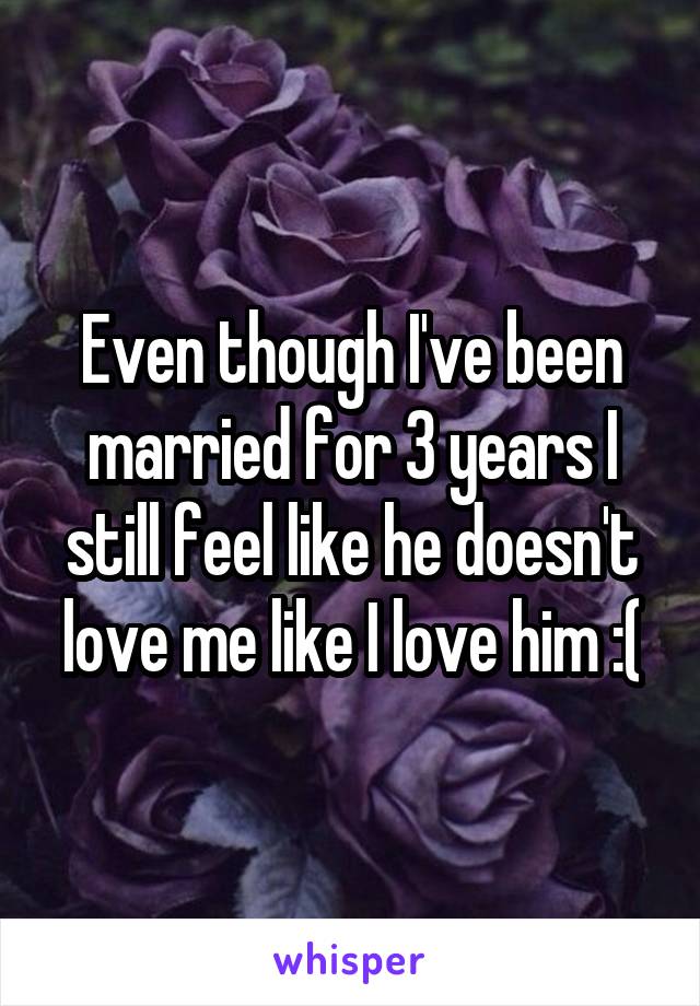 Even though I've been married for 3 years I still feel like he doesn't love me like I love him :(