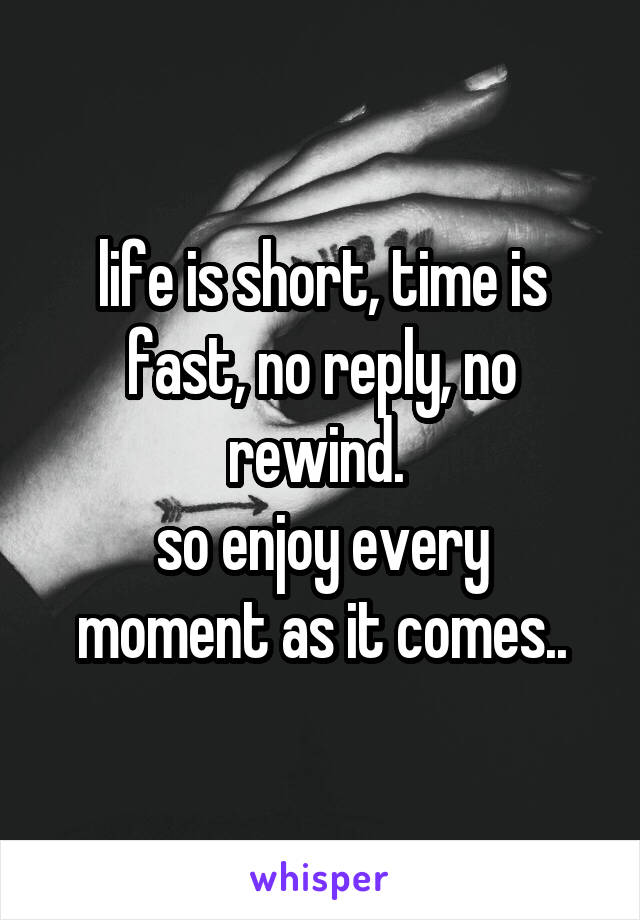 life is short, time is fast, no reply, no rewind. 
so enjoy every moment as it comes..