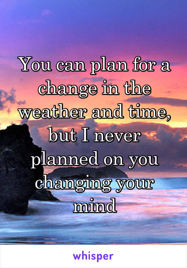 You can plan for a change in the weather and time, but I never planned on you changing your mind