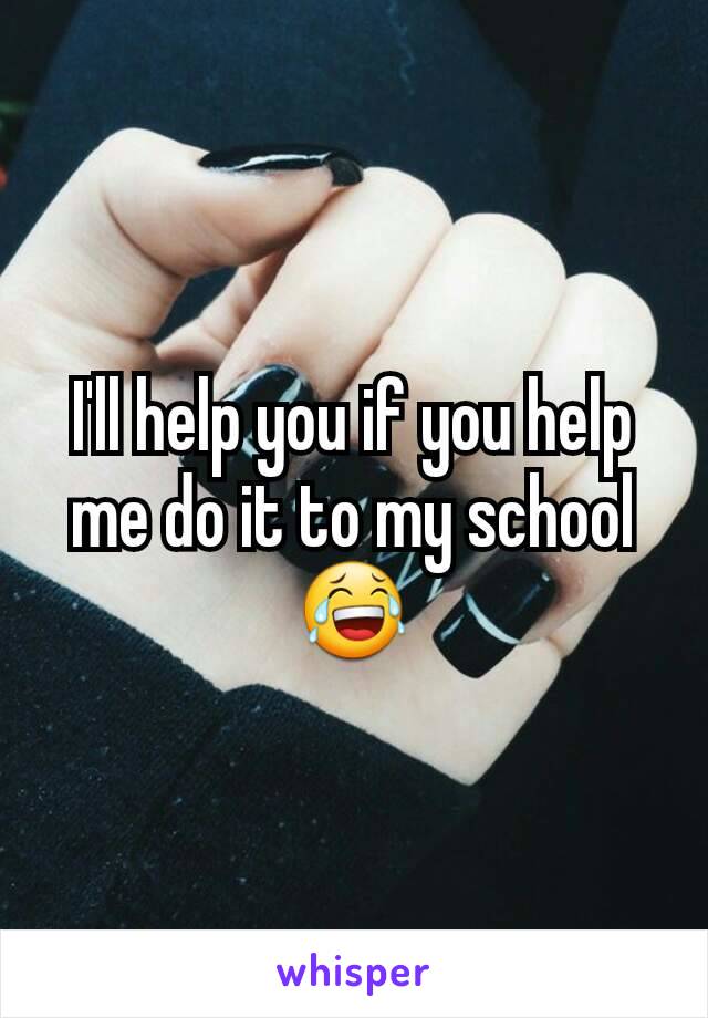 I'll help you if you help me do it to my school 😂