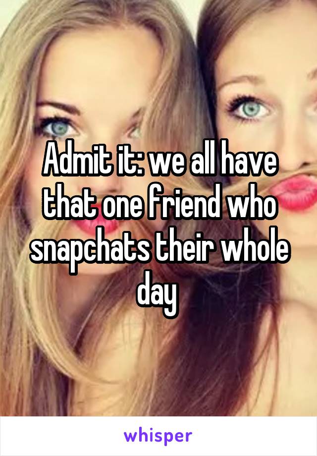 Admit it: we all have that one friend who snapchats their whole day 