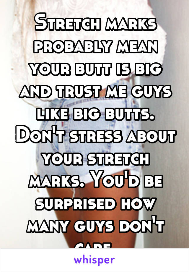 Stretch marks probably mean your butt is big and trust me guys like big butts. Don't stress about your stretch marks. You'd be surprised how many guys don't care.