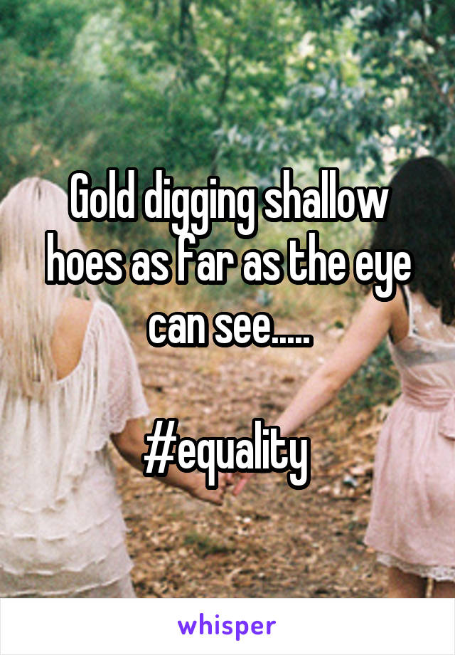 Gold digging shallow hoes as far as the eye can see.....

#equality 