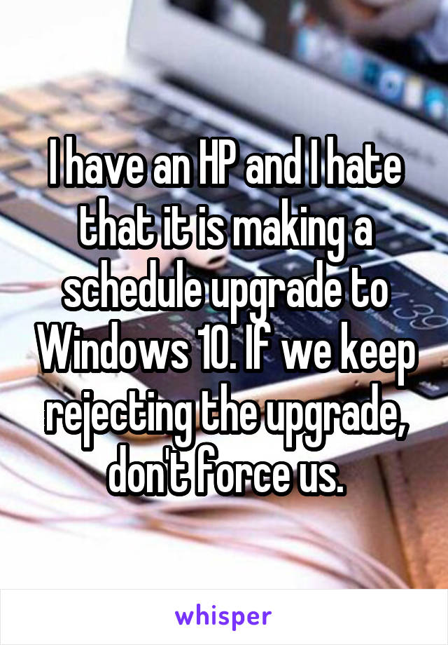 I have an HP and I hate that it is making a schedule upgrade to Windows 10. If we keep rejecting the upgrade, don't force us.