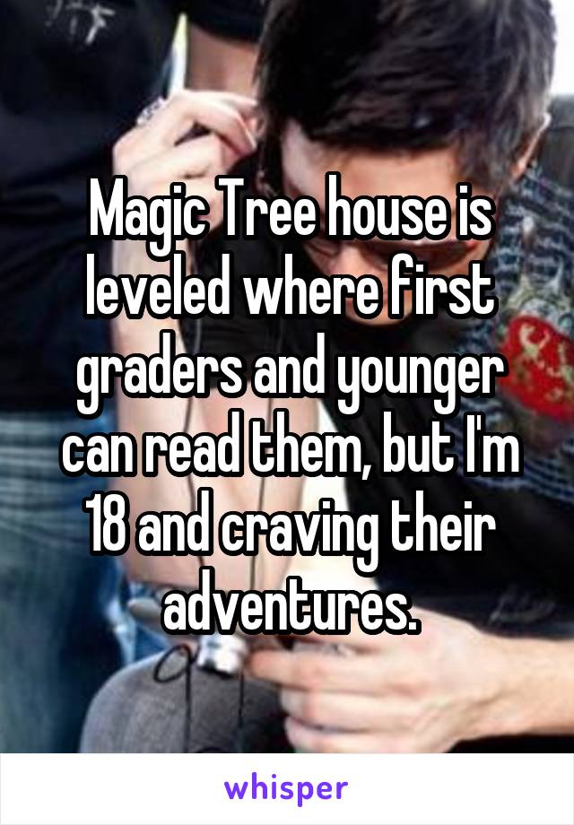 Magic Tree house is leveled where first graders and younger can read them, but I'm 18 and craving their adventures.