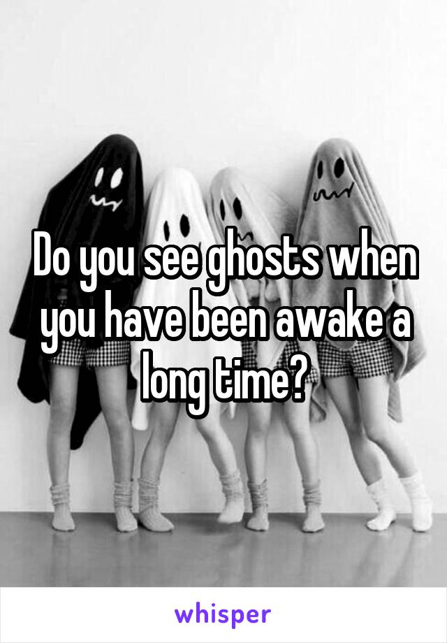 Do you see ghosts when you have been awake a long time?