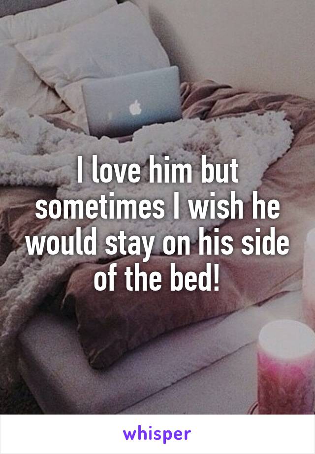 I love him but sometimes I wish he would stay on his side of the bed!