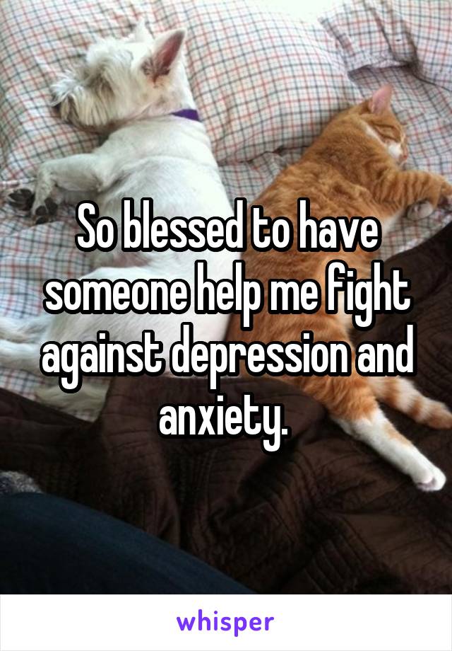 So blessed to have someone help me fight against depression and anxiety. 