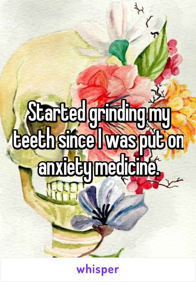 Started grinding my teeth since I was put on anxiety medicine.