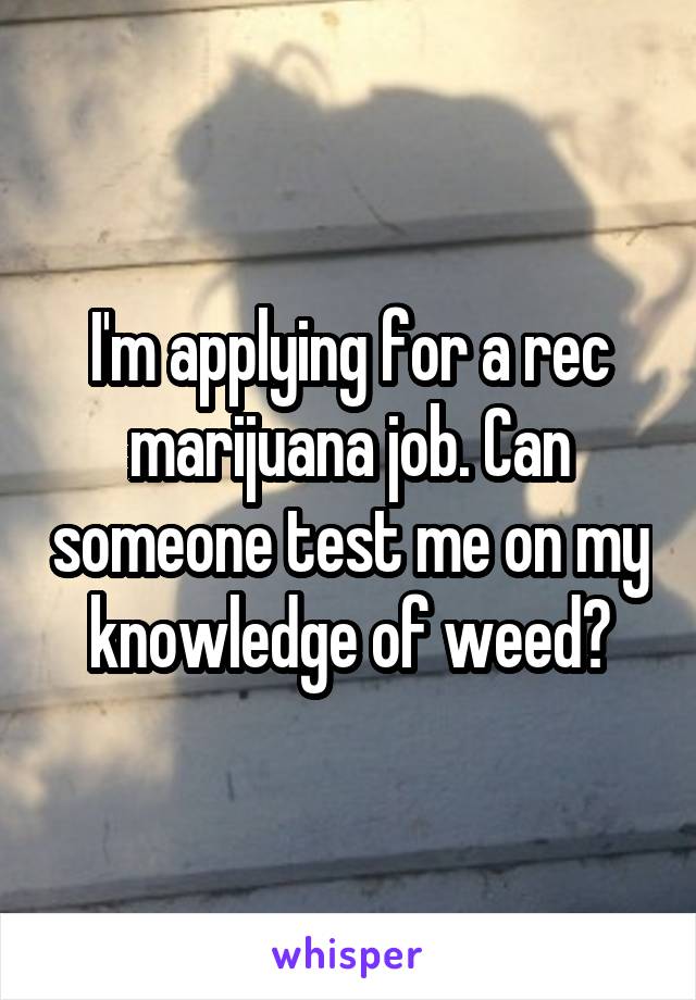 I'm applying for a rec marijuana job. Can someone test me on my knowledge of weed?