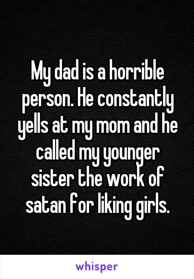 My dad is a horrible person. He constantly yells at my mom and he called my younger sister the work of satan for liking girls.