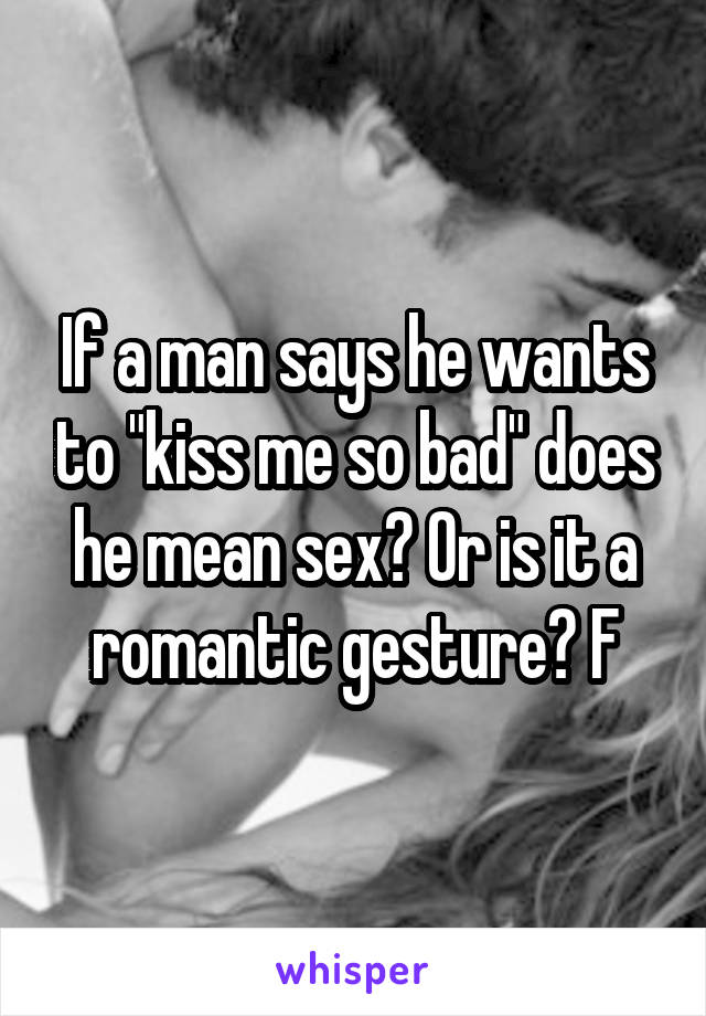 If a man says he wants to "kiss me so bad" does he mean sex? Or is it a romantic gesture? F