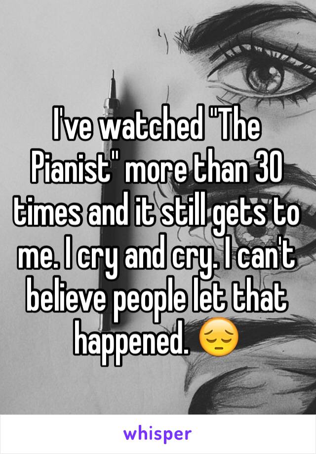 I've watched "The Pianist" more than 30 times and it still gets to me. I cry and cry. I can't believe people let that happened. 😔