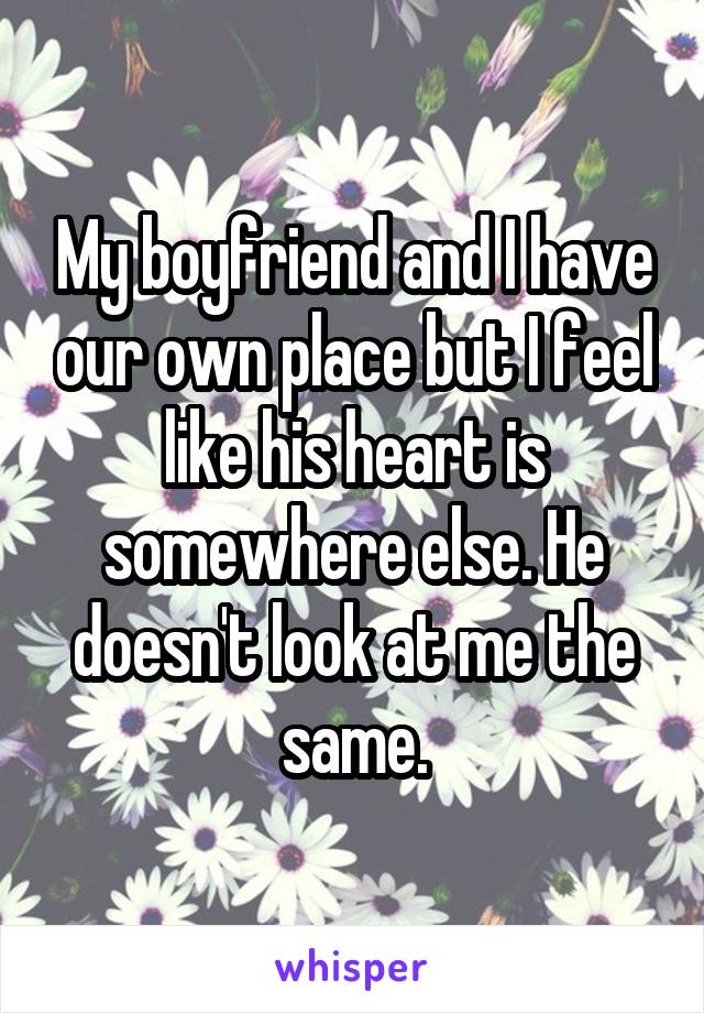 My boyfriend and I have our own place but I feel like his heart is somewhere else. He doesn't look at me the same.