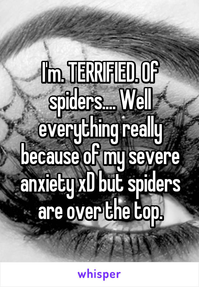 I'm. TERRIFIED. Of spiders.... Well everything really because of my severe anxiety xD but spiders are over the top.