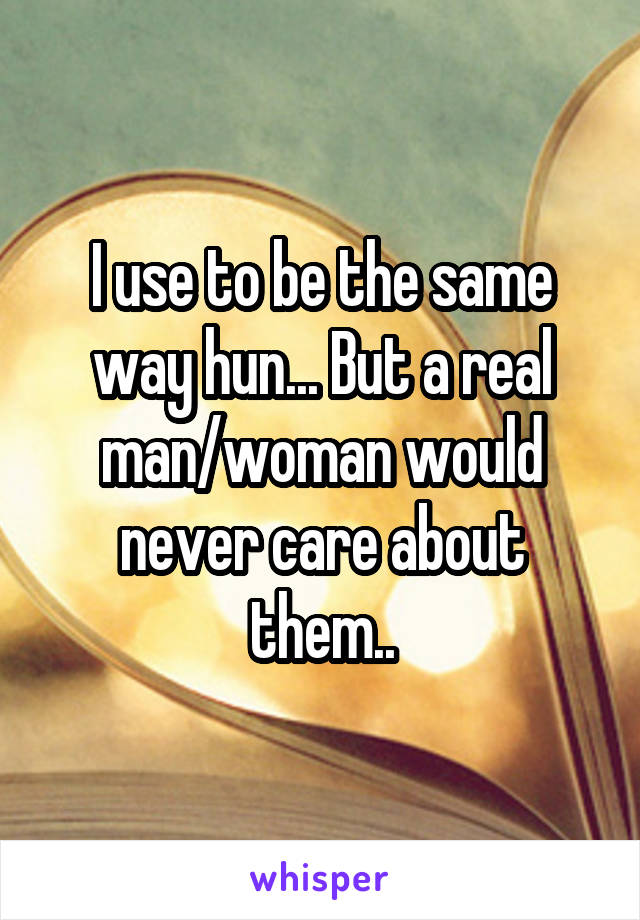 I use to be the same way hun... But a real man/woman would never care about them..