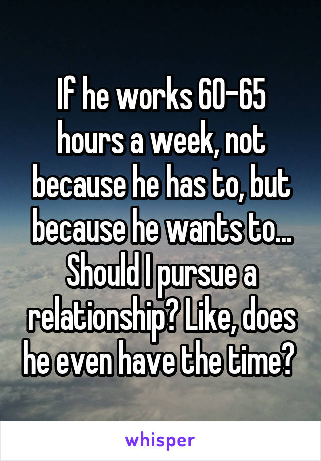 If he works 60-65 hours a week, not because he has to, but because he wants to... Should I pursue a relationship? Like, does he even have the time? 