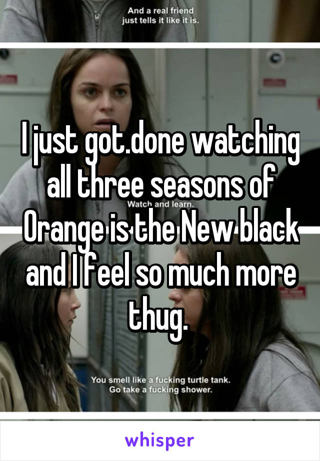 I just got.done watching all three seasons of Orange is the New black and I feel so much more thug. 