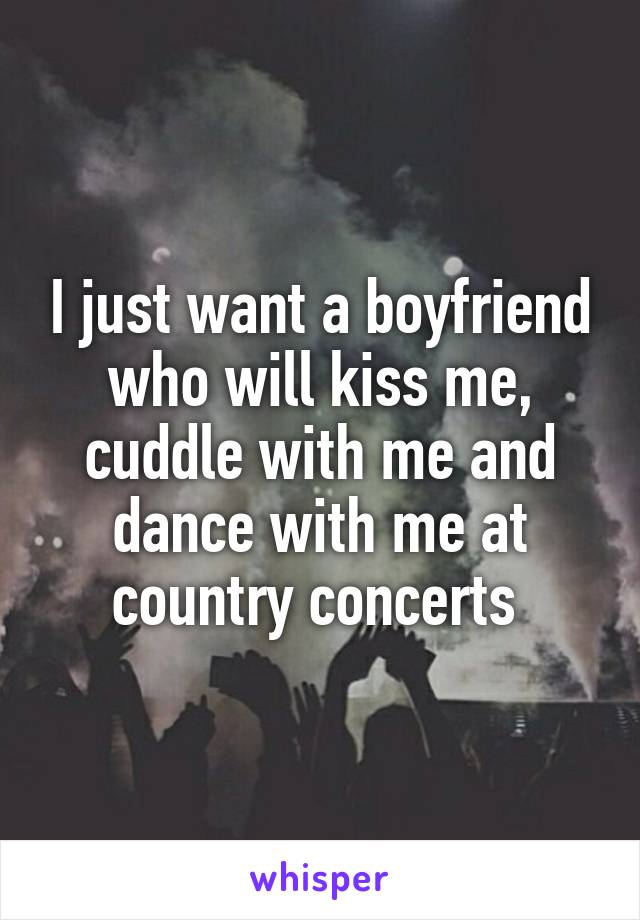 I just want a boyfriend who will kiss me, cuddle with me and dance with me at country concerts 