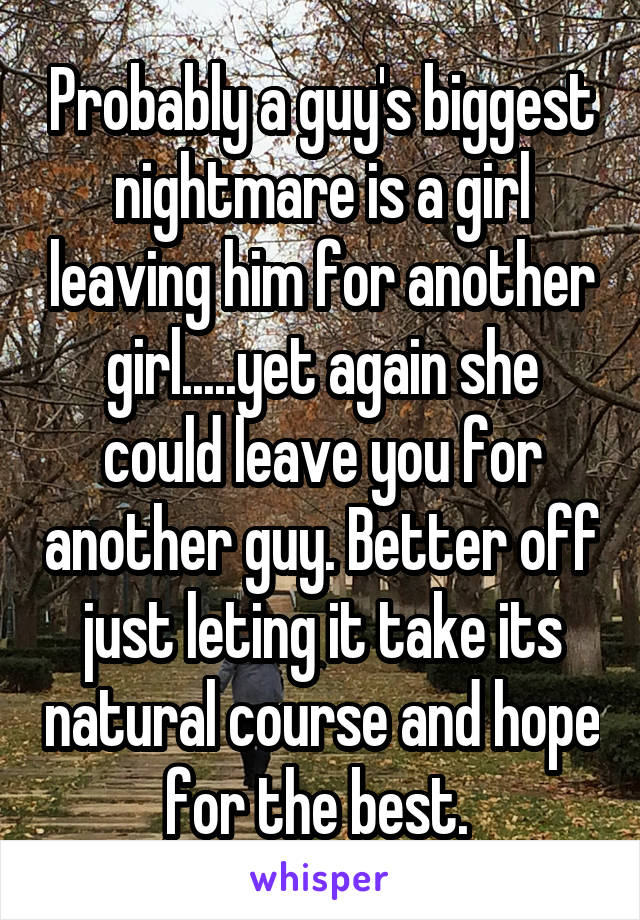 Probably a guy's biggest nightmare is a girl leaving him for another girl.....yet again she could leave you for another guy. Better off just leting it take its natural course and hope for the best. 