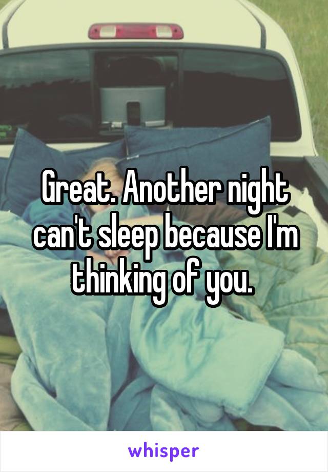 Great. Another night can't sleep because I'm thinking of you. 