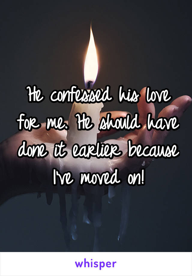 He confessed his love for me. He should have done it earlier because I've moved on!