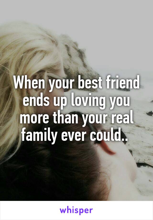 When your best friend ends up loving you more than your real family ever could.. 