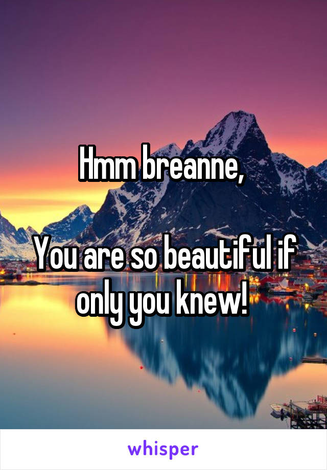 Hmm breanne, 

You are so beautiful if only you knew! 