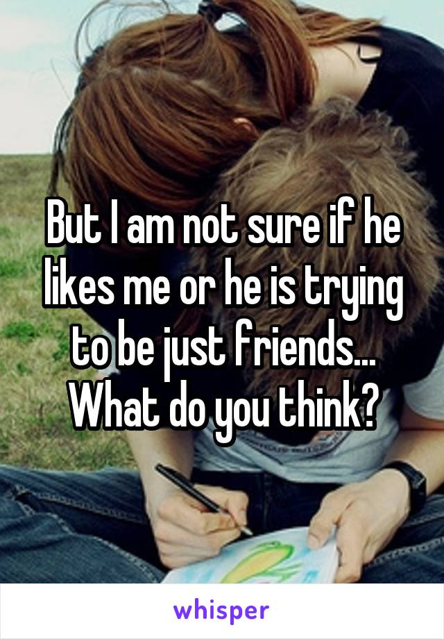 But I am not sure if he likes me or he is trying to be just friends... What do you think?