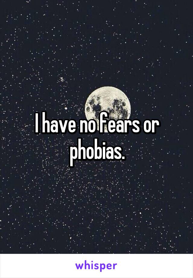 I have no fears or phobias.