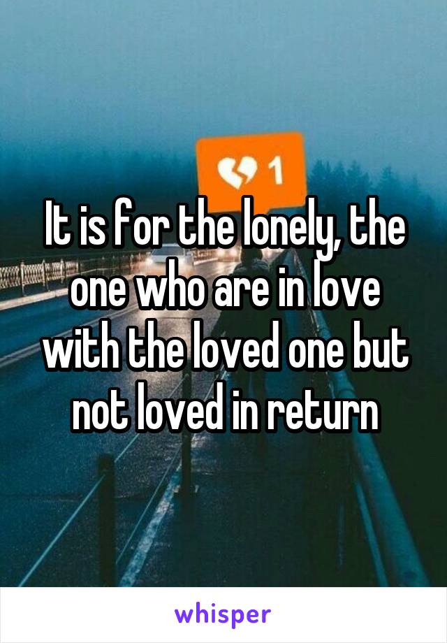 It is for the lonely, the one who are in love with the loved one but not loved in return