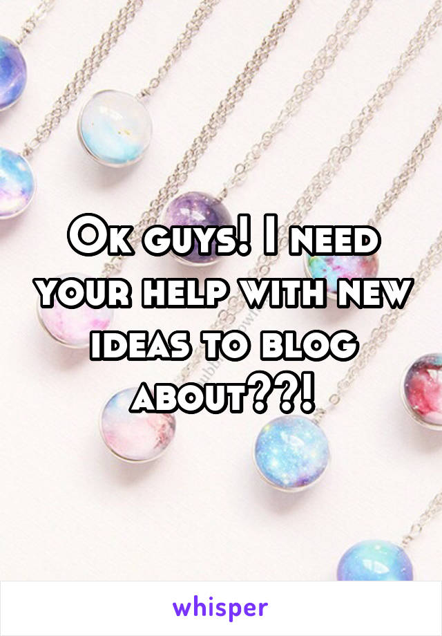 Ok guys! I need your help with new ideas to blog about??!