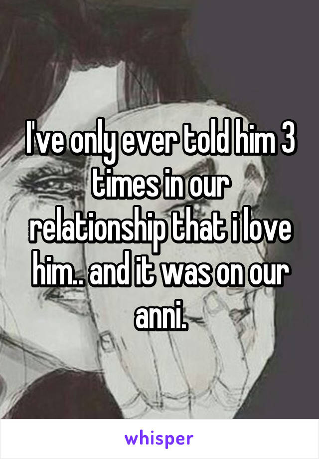 I've only ever told him 3 times in our relationship that i love him.. and it was on our anni.