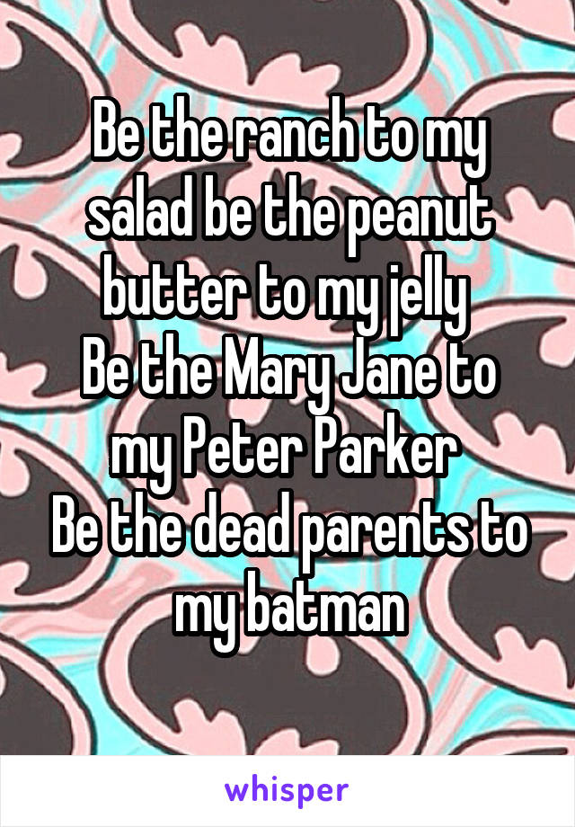 Be the ranch to my salad be the peanut butter to my jelly 
Be the Mary Jane to my Peter Parker 
Be the dead parents to my batman
