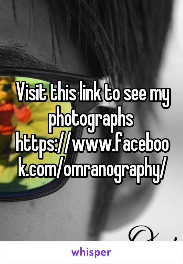 Visit this link to see my photographs 
https://www.facebook.com/omranography/