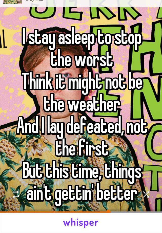 I stay asleep to stop the worst
Think it might not be the weather
And I lay defeated, not the first
But this time, things ain't gettin' better