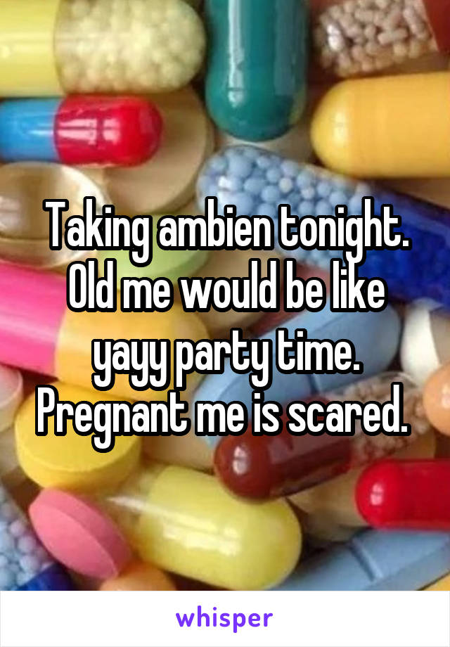 Taking ambien tonight. Old me would be like yayy party time. Pregnant me is scared. 