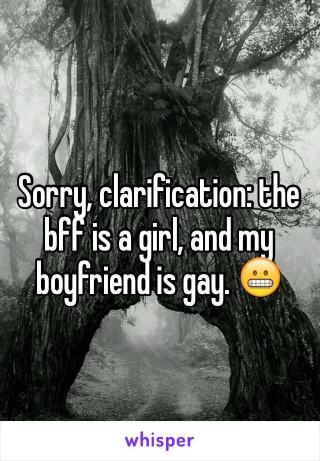 Sorry, clarification: the bff is a girl, and my boyfriend is gay. 😬