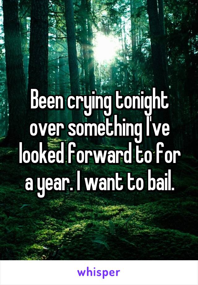 Been crying tonight over something I've looked forward to for a year. I want to bail.