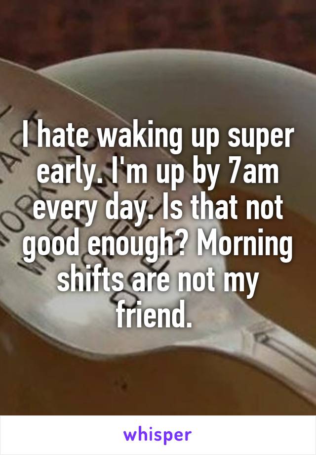 I hate waking up super early. I'm up by 7am every day. Is that not good enough? Morning shifts are not my friend. 